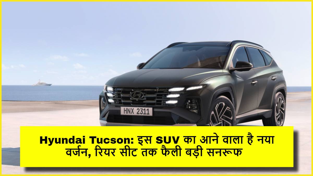 Hyundai Tucson: इस SUV का आने वाला है नया वर्जन, रियर सीट तक फैली बड़ी सनरूफ